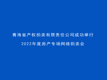 青海省产权拍卖有限责任公司成功举行2022年度房产专场网络拍卖会